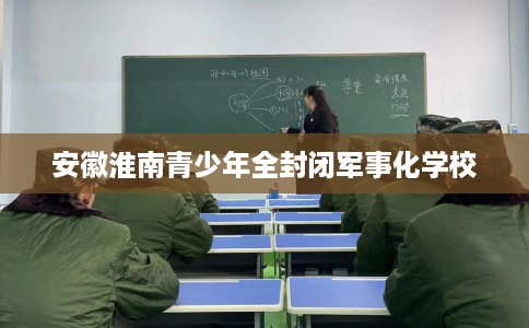 安徽淮南青少年全封闭军事化学校