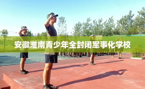 安徽淮南青少年全封闭军事化学校