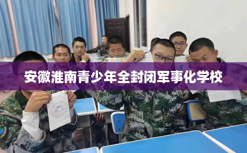 安徽淮南青少年全封闭军事化学校