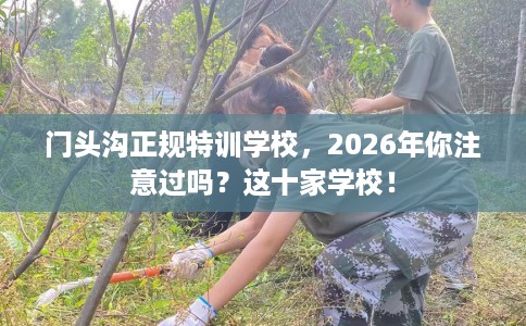 门头沟正规特训学校，2026年你注意过吗？这十家学校！