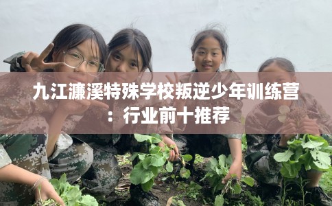 九江濂溪特殊学校叛逆少年训练营：行业前十推荐