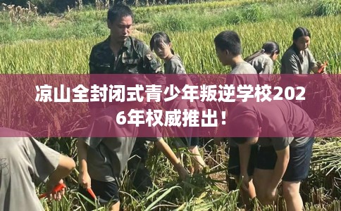 凉山全封闭式青少年叛逆学校2026年权威推出！
