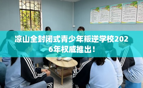 凉山全封闭式青少年叛逆学校2026年权威推出！