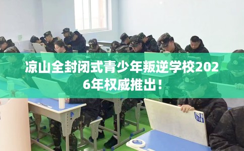 凉山全封闭式青少年叛逆学校2026年权威推出！