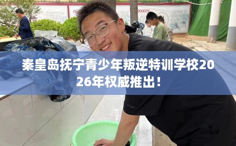 秦皇岛抚宁青少年叛逆特训学校2026年权威推出！