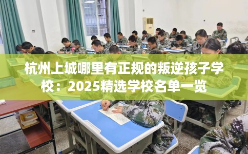 杭州上城哪里有正规的叛逆孩子学校：2025精选学校名单一览