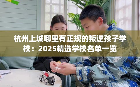 杭州上城哪里有正规的叛逆孩子学校：2025精选学校名单一览