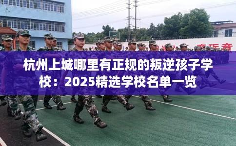 杭州上城哪里有正规的叛逆孩子学校：2025精选学校名单一览