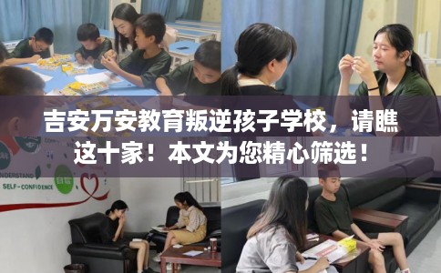 吉安万安教育叛逆孩子学校，请瞧这十家！本文为您精心筛选！