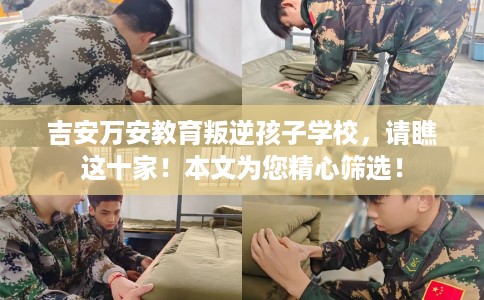 吉安万安教育叛逆孩子学校，请瞧这十家！本文为您精心筛选！