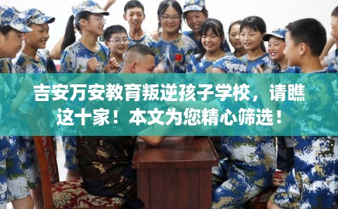 吉安万安教育叛逆孩子学校，请瞧这十家！本文为您精心筛选！