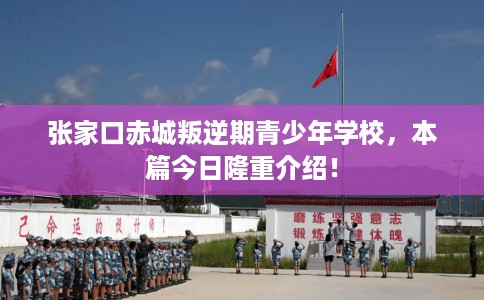 张家口赤城叛逆期青少年学校，本篇今日隆重介绍！