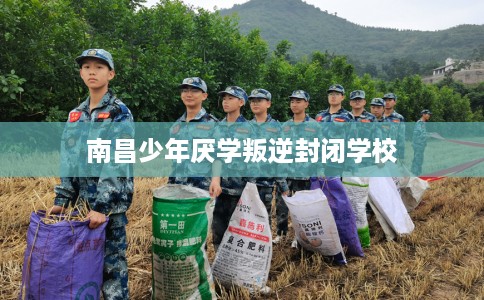 南昌少年厌学叛逆封闭学校