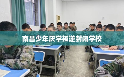 南昌少年厌学叛逆封闭学校