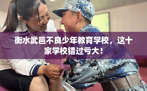 衡水武邑不良少年教育学校，这十家学校错过亏大！