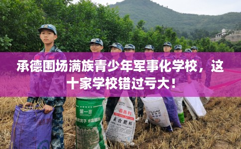 承德围场满族青少年军事化学校，这十家学校错过亏大！