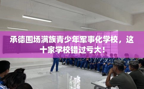 承德围场满族青少年军事化学校，这十家学校错过亏大！