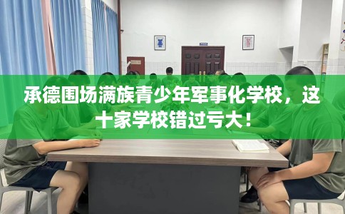 承德围场满族青少年军事化学校，这十家学校错过亏大！