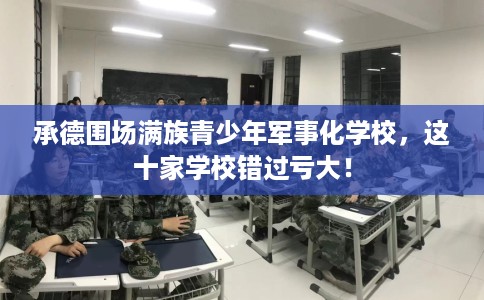 承德围场满族青少年军事化学校，这十家学校错过亏大！