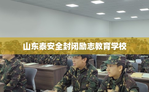 山东泰安全封闭励志教育学校