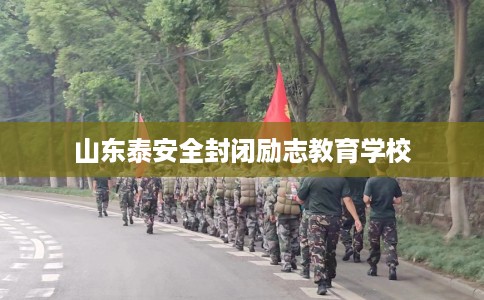 山东泰安全封闭励志教育学校