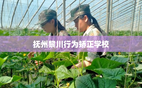 抚州黎川行为矫正学校