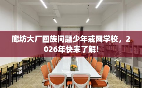 廊坊大厂回族问题少年戒网学校，2026年快来了解!