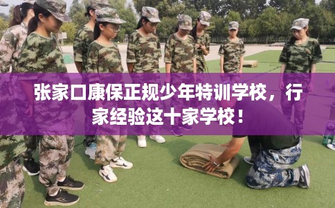 张家口康保正规少年特训学校，行家经验这十家学校！