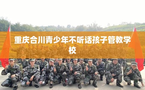 重庆合川青少年不听话孩子管教学校