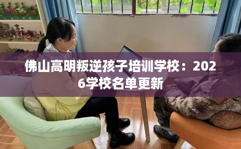 佛山高明叛逆孩子培训学校：2026学校名单更新