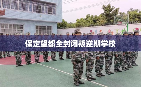 保定望都全封闭叛逆期学校