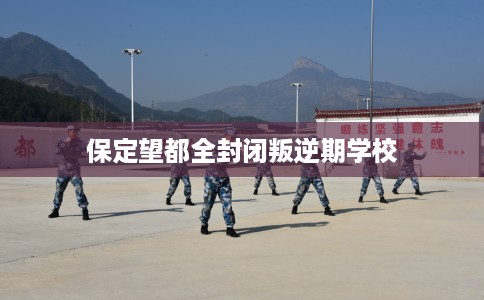 保定望都全封闭叛逆期学校