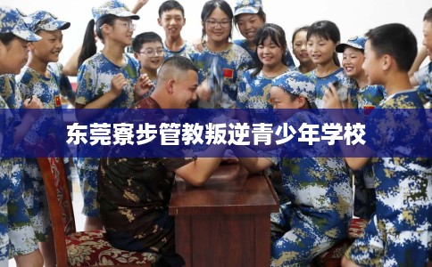 东莞寮步管教叛逆青少年学校