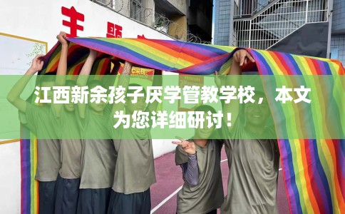 江西新余孩子厌学管教学校，本文为您详细研讨！