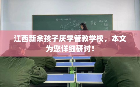 江西新余孩子厌学管教学校，本文为您详细研讨！