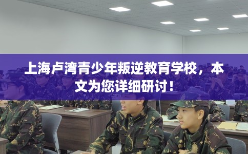 上海卢湾青少年叛逆教育学校，本文为您详细研讨！