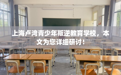 上海卢湾青少年叛逆教育学校，本文为您详细研讨！