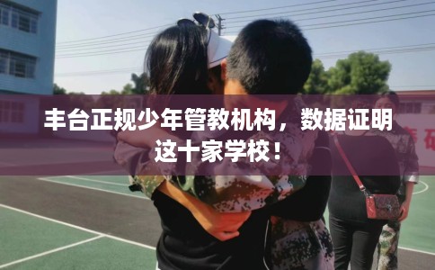 丰台正规少年管教机构，数据证明这十家学校！
