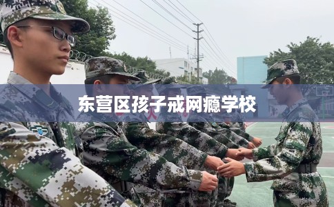 东营区孩子戒网瘾学校