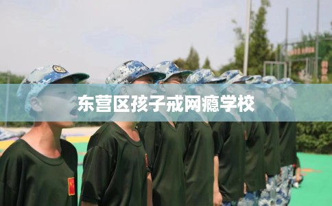东营区孩子戒网瘾学校