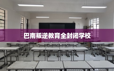 巴南叛逆教育全封闭学校