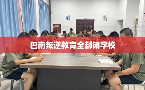 巴南叛逆教育全封闭学校