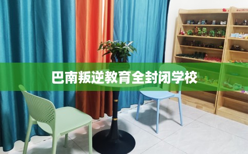 巴南叛逆教育全封闭学校