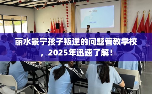 丽水景宁孩子叛逆的问题管教学校，2025年迅速了解！