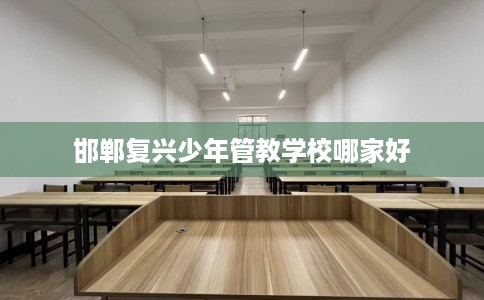 邯郸复兴少年管教学校哪家好