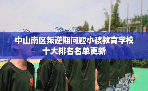 中山南区叛逆期问题小孩教育学校十大排名名单更新