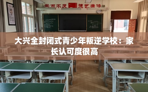 大兴全封闭式青少年叛逆学校：家长认可度很高