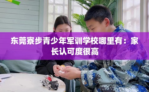 东莞寮步青少年军训学校哪里有：家长认可度很高