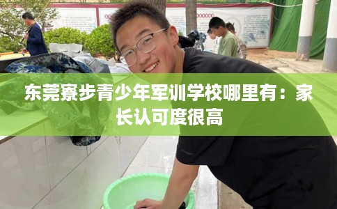 东莞寮步青少年军训学校哪里有：家长认可度很高