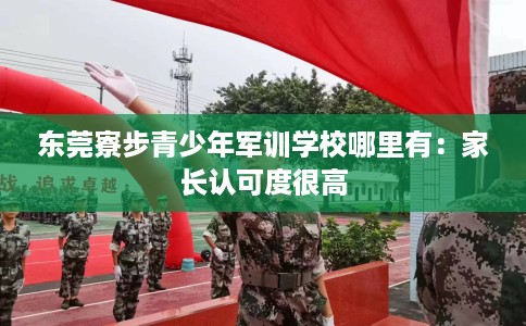 东莞寮步青少年军训学校哪里有：家长认可度很高